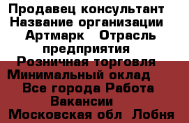 Продавец-консультант › Название организации ­ Артмарк › Отрасль предприятия ­ Розничная торговля › Минимальный оклад ­ 1 - Все города Работа » Вакансии   . Московская обл.,Лобня г.